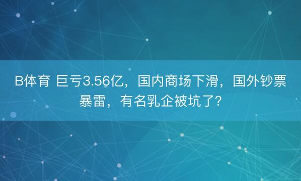 B体育 巨亏3.56亿，国内商场下滑，国外钞票暴雷，有名乳企被坑了？