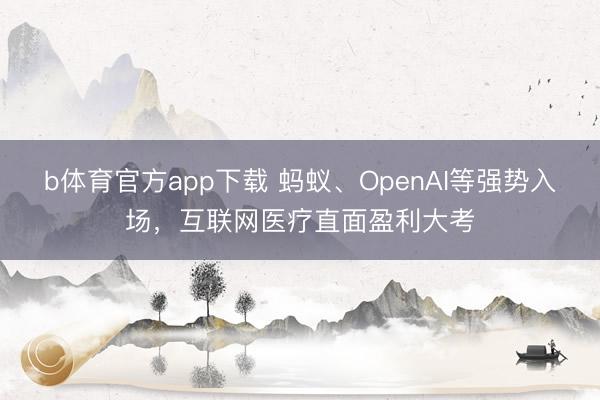 b体育官方app下载 蚂蚁、OpenAI等强势入场，互联网医疗直面盈利大考