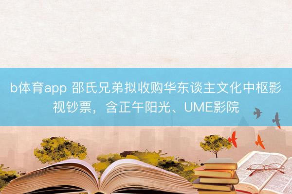 b体育app 邵氏兄弟拟收购华东谈主文化中枢影视钞票，含正午阳光、UME影院