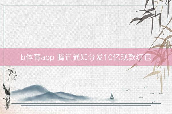 b体育app 腾讯通知分发10亿现款红包