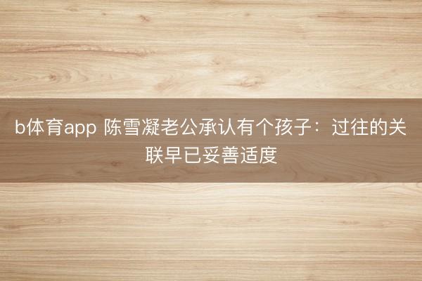 b体育app 陈雪凝老公承认有个孩子：过往的关联早已妥善适度