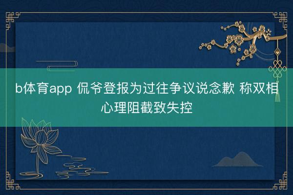 b体育app 侃爷登报为过往争议说念歉 称双相心理阻截致失控