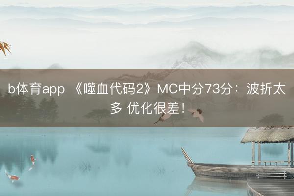 b体育app 《噬血代码2》MC中分73分：波折太多 优化很差！