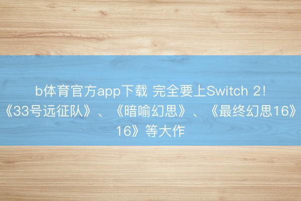 b体育官方app下载 完全要上Switch 2！曝包括《33号远征队》、《暗喻幻思》、《最终幻思16》等大作