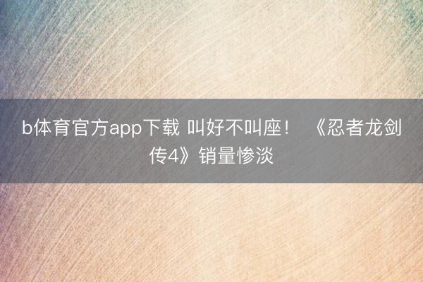 b体育官方app下载 叫好不叫座！ 《忍者龙剑传4》销量惨淡