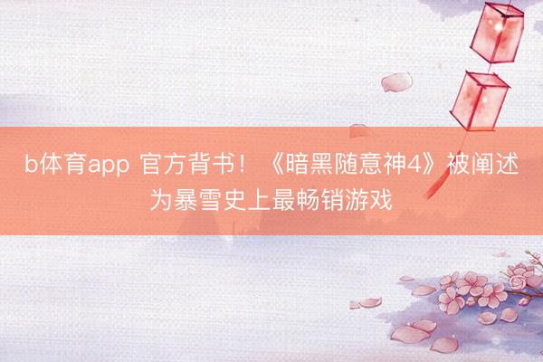 b体育app 官方背书！《暗黑随意神4》被阐述为暴雪史上最畅销游戏