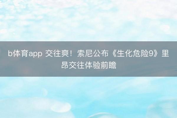 b体育app 交往爽！索尼公布《生化危险9》里昂交往体验前瞻