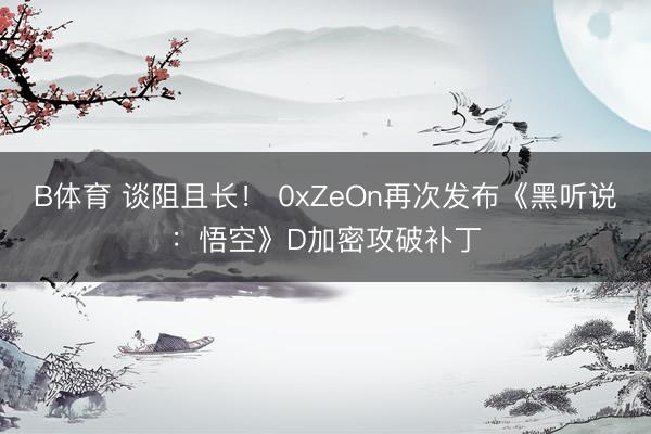 B体育 谈阻且长！ 0xZeOn再次发布《黑听说：悟空》D加密攻破补丁