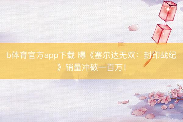 b体育官方app下载 曝《塞尔达无双：封印战纪》销量冲破一百万！