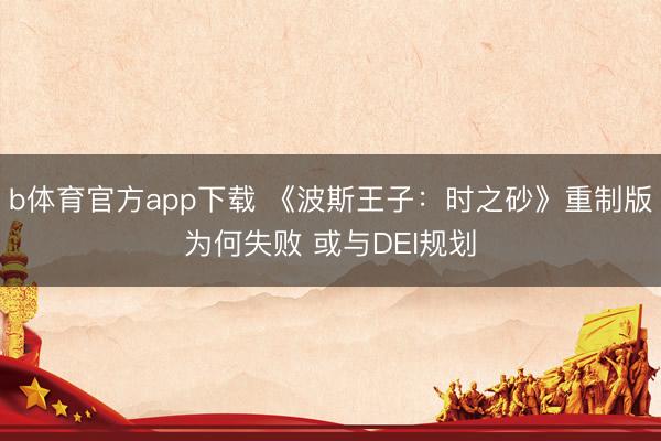 b体育官方app下载 《波斯王子：时之砂》重制版为何失败 或与DEI规划
