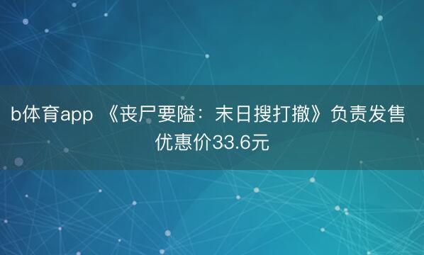 b体育app 《丧尸要隘：末日搜打撤》负责发售 优惠价33.6元