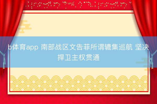 b体育app 南部战区文告菲所谓辘集巡航 坚决捍卫主权贯通