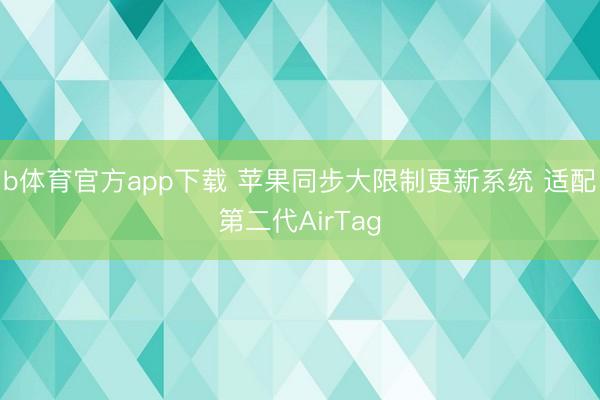 b体育官方app下载 苹果同步大限制更新系统 适配第二代AirTag