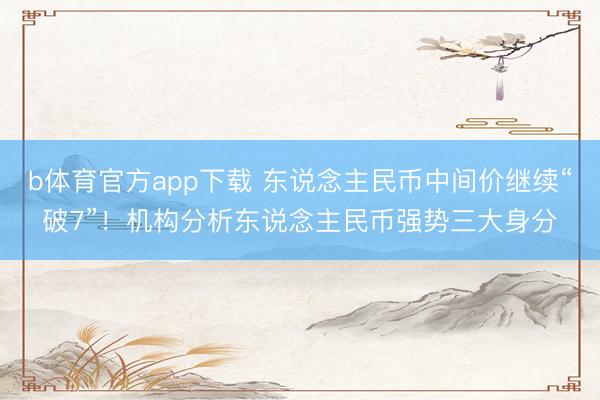 b体育官方app下载 东说念主民币中间价继续“破7”！机构分析东说念主民币强势三大身分