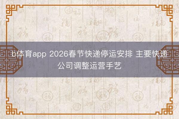 b体育app 2026春节快递停运安排 主要快递公司调整运营手艺
