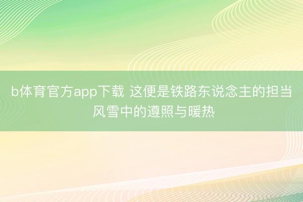 b体育官方app下载 这便是铁路东说念主的担当 风雪中的遵照与暖热