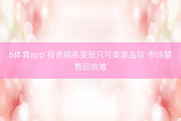 b体育app 投资铜条变现只可卖废品站 市场禁售回收难