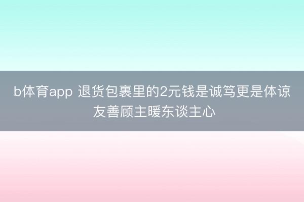 b体育app 退货包裹里的2元钱是诚笃更是体谅 友善顾主暖东谈主心