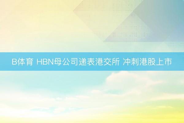 B体育 HBN母公司递表港交所 冲刺港股上市