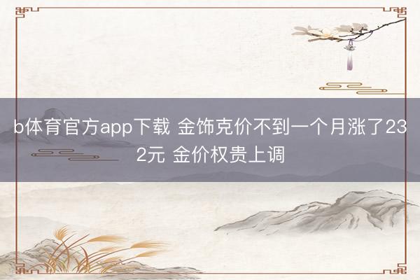 b体育官方app下载 金饰克价不到一个月涨了232元 金价权贵上调