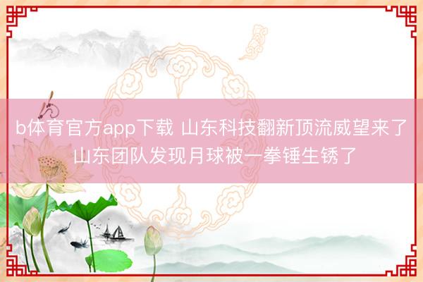 b体育官方app下载 山东科技翻新顶流威望来了 山东团队发现月球被一拳锤生锈了