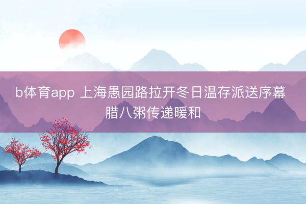 b体育app 上海愚园路拉开冬日温存派送序幕 腊八粥传递暖和