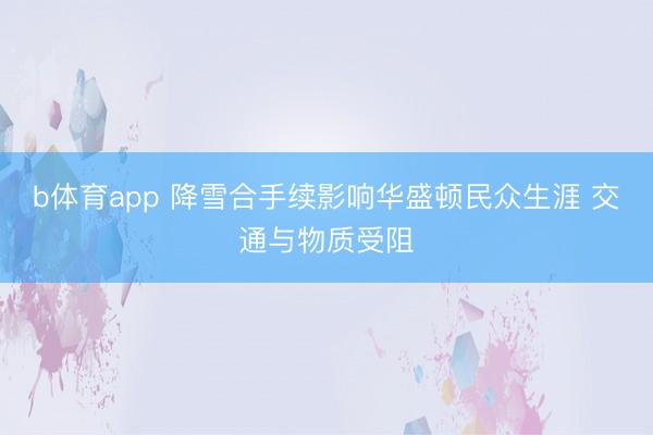 b体育app 降雪合手续影响华盛顿民众生涯 交通与物质受阻