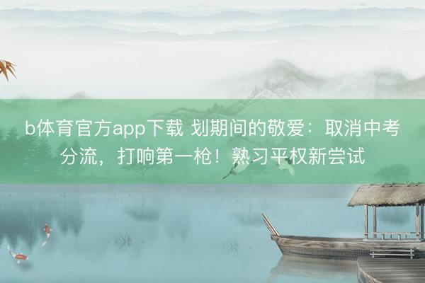 b体育官方app下载 划期间的敬爱：取消中考分流，打响第一枪！熟习平权新尝试