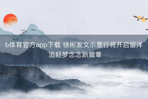 b体育官方app下载 徐彬发文示意行将开启留洋 追赶梦念念新篇章