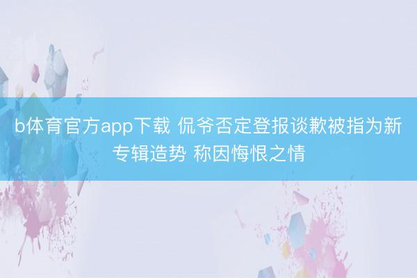 b体育官方app下载 侃爷否定登报谈歉被指为新专辑造势 称因悔恨之情