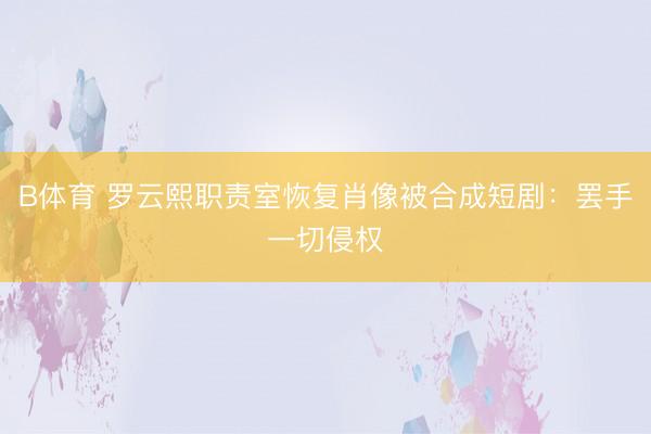 B体育 罗云熙职责室恢复肖像被合成短剧：罢手一切侵权