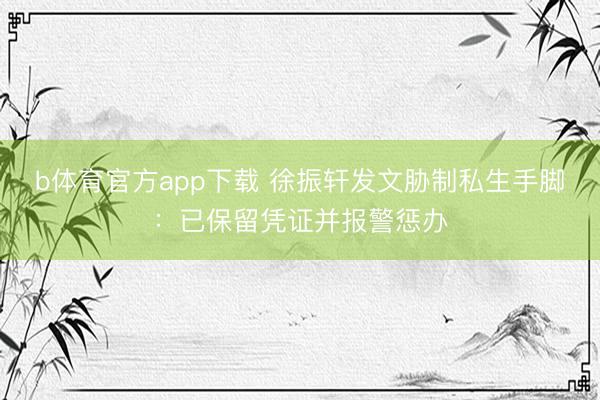 b体育官方app下载 徐振轩发文胁制私生手脚：已保留凭证并报警惩办