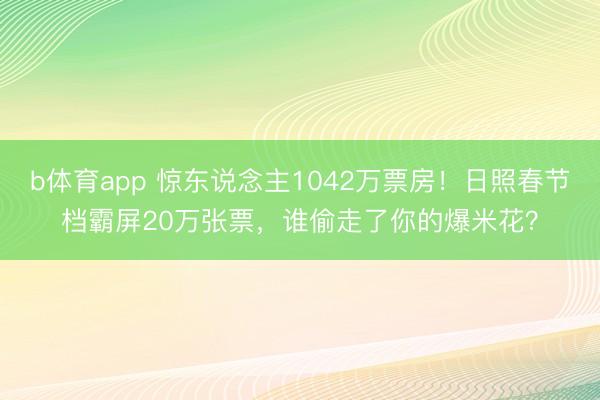 b体育app 惊东说念主1042万票房!日照春节档霸屏20万张票,谁偷走了你的爆米花?