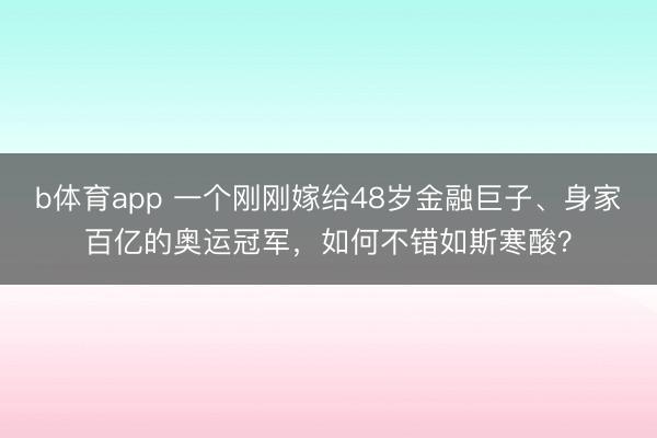 b体育app 一个刚刚嫁给48岁金融巨子、身家百亿的奥运冠军，如何不错如斯寒酸？