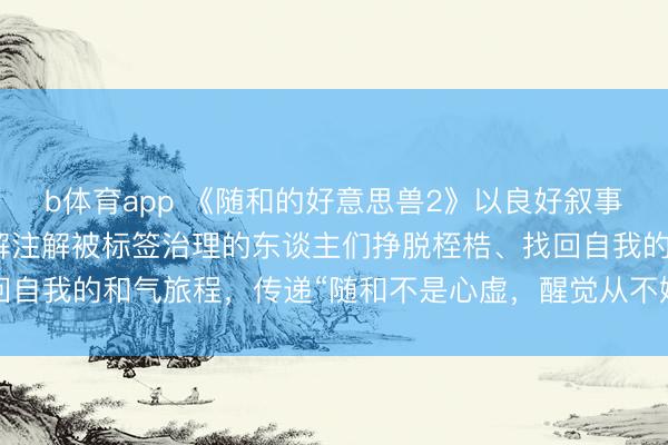 b体育app 《随和的好意思兽2》以良好叙事展现东谈主性醒觉，讲解注解被标签治理的东谈主们挣脱桎梏、找回自我的和气旅程，传递“随和不是心虚，醒觉从不嫌晚”的中枢理念。