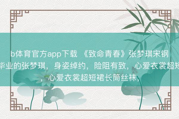 b体育官方app下载 《致命青春》张梦琪宋钢 本年才大学毕业的张梦琪，身姿绰约，险阻有致，心爱衣裳超短裙长筒丝袜，