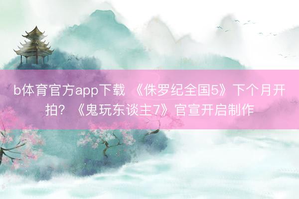 b体育官方app下载 《侏罗纪全国5》下个月开拍？《鬼玩东谈主7》官宣开启制作