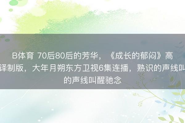 B体育 70后80后的芳华，《成长的郁闷》高清建立译制版，大年月朔东方卫视6集连播，熟识的声线叫醒驰念