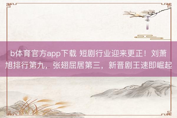b体育官方app下载 短剧行业迎来更正！刘萧旭排行第九，张翅屈居第三，新晋剧王速即崛起
