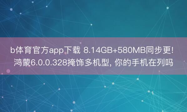 b体育官方app下载 8.14GB+580MB同步更! 鸿蒙6.0.0.328掩饰多机型, 你的手机在列吗
