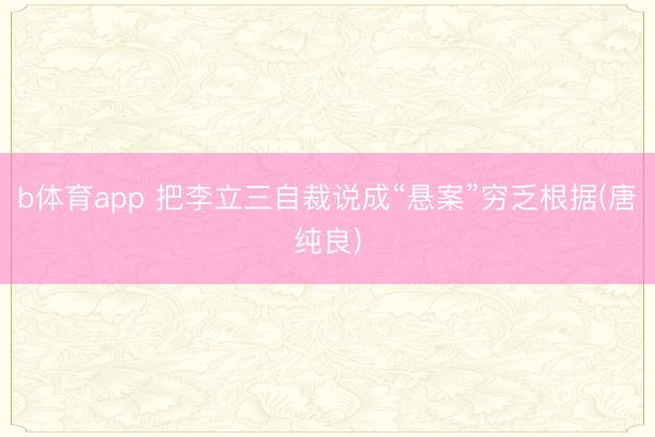 b体育app 把李立三自裁说成“悬案”穷乏根据(唐纯良)