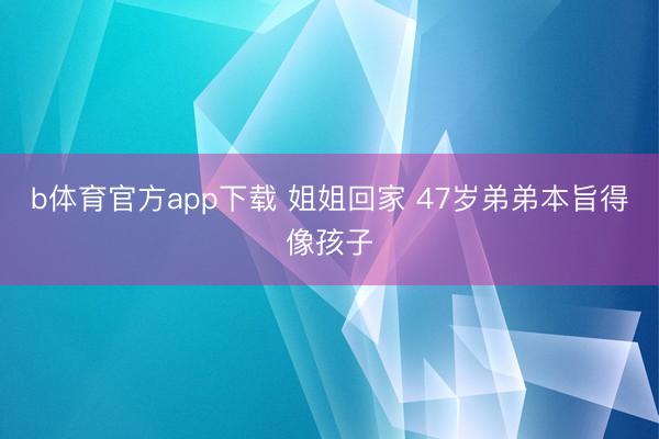 b体育官方app下载 姐姐回家 47岁弟弟本旨得像孩子