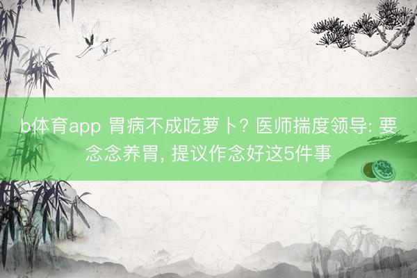 b体育app 胃病不成吃萝卜? 医师揣度领导: 要念念养胃, 提议作念好这5件事