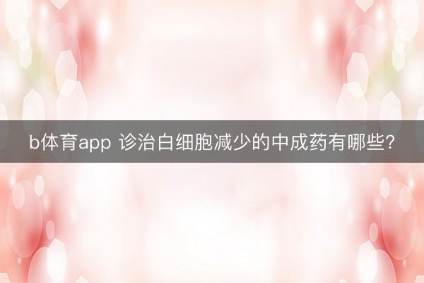 b体育app 诊治白细胞减少的中成药有哪些?