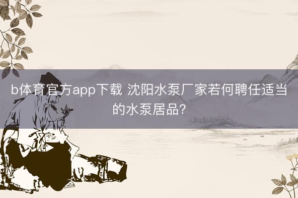 b体育官方app下载 沈阳水泵厂家若何聘任适当的水泵居品?