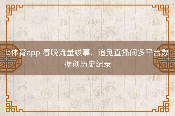 b体育app 春晚流量竣事,追觅直播间多平台数据创历史纪录