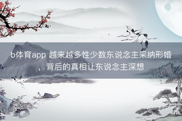 b体育app 越来越多性少数东说念主采纳形婚,背后的真相让东说念主深想