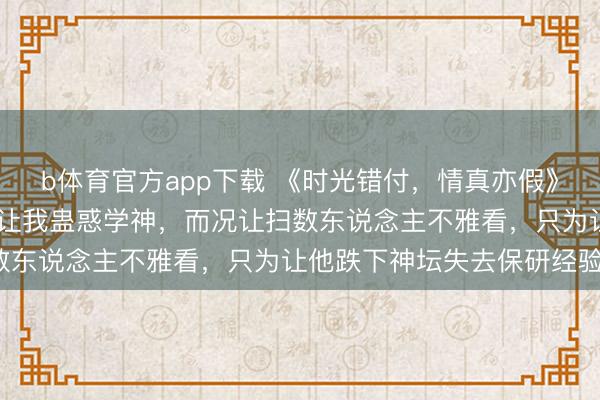 b体育官方app下载 《时光错付，情真亦假》谢聿安叶澜赵宇津 校霸让我蛊惑学神，而况让扫数东说念主不雅看，只为让他跌下神坛失去保研经验。