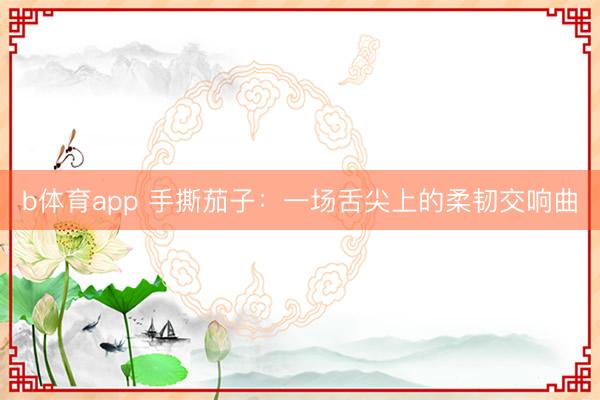 b体育app 手撕茄子：一场舌尖上的柔韧交响曲