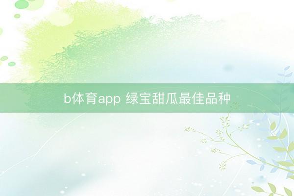 b体育app 绿宝甜瓜最佳品种